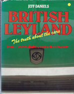 Daniels, Jeff. 'British Leyland: The Truth About the Cars', published in 1980 in Great Britain by Osprey Publishing, 192pp, ISBN 0850453925. Condition: good with good dustjacket (not price-clipped). Has some rubbing and a couple of small rips the dustjacket edge. Price: &pound;64.50, not including post and packing