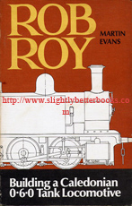 Evans, Martin; and Harris, K.N. (Foreword): 'Rob Roy:  How to build a simple 3.5 in gauge 0-6-0 tank locomotive based on the Dockyard Engines of the Old Caledonian Railway', published in 1979 in Great Britain in paperback, 112pp, ISBN 0852426933. Condition: Good++ clean & tidy condition, with some very light tanning to internal pages and a bit of dusty fading to the cover consistent with age & useage. Overall a nice clean and tidy copy. Price: &pound;20.00, not including post and packing, which is Amazon's standard charge (currently &pound;2.75 for UK buyers, more for overseas customers)