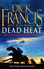 Francis, Dick; Francis, Felix. "Dead Heat", published in 2008 in Great Britain by Pan Books, in paperback, 409pp, ISBN 9780330454827. Condition: Very good condition, well looked-after with a touch of rubbing to the cover corners and edges (light handling wear). Price: &pound;2.99, not including post and packing, which is Amazon UK's standard charge (currently &pound;2.80 for UK buyers, more for overseas customers) 