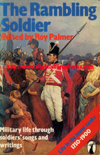 Palmer, Roy. 'The Rambling Soldier: Military Life Through Soldiers' Songs and Writings. Life in the Lower Ranks 1750-1900', published in 1977 in Great Britain by Peacock Books (Penguin) in paperback, 310pp, ISBN 0140471030. Condition: Good, nearly very good. Clean, tidy and well looked-after, although the hinge of the front cover feels weak. Price: &pound;11.50, not including post and packing, which is Amazon UK's standard charge (currently &pound;2.80 for UK buyers, more for overseas customers)