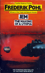 Pohl, Frederik. 'Jem: The Making of A Utopia', published in 1980 in Great Britain in paperback by Panther Books (Granada), 300pp, ISBN 0586050787. Condition: good condition, with mild tanning to internal pages (browning effect from ageing) and slight wear to the cover edges (rubbing). Also, the back cover has a vertical line - an indentation mark on the bottom half of the cover near the spine. Price: &pound;2.50, not including post and packing, which is Amazon UK's standard charge (currently &pound;2.80 for UK buyers and more for overseas customers)