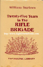 Surtees, William. 'Twenty-Five Years in the Rifle Brigade', published in 1996 as a new edition in Great Britain by Greenhill Books, Lionel Leventhal Limited, in hardback, 455pp, ISBN  1853672300. Condition: Very good, clean & tidy copy with some very slight marks to the bottom of the front cover and the bottom of the book. Dustjacket in v.good condition and not price-clipped. Price: &pound;29.55, not including p&p, which is Amazon's standard charge, currently &pound;2.75 for UK orders, more for overseas customers