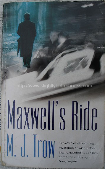 Trow, M. J. 'Maxwell's Ride', published in 2000 by New English Library in paperback, 267pp, ISBN 0340707593. Condition: good with some handling wear to cover (worn edges & slight creasing to spine). Price: &pound;25.00, not including p&p, which is Amazon's standard charge (currently &pound;2.75 for UK buyers, more for overseas customers)